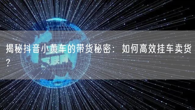 揭秘抖音小黄车的带货秘密：如何高效挂车卖货？