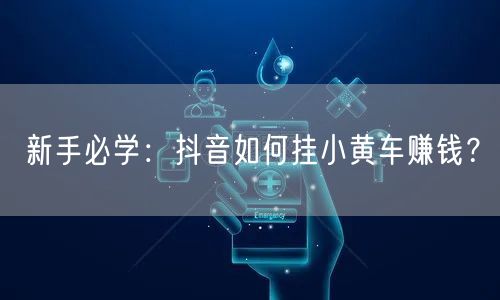 新手必学：抖音如何挂小黄车赚钱？