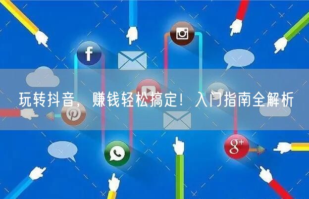 玩转抖音，赚钱轻松搞定！入门指南全解析