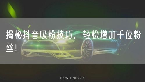 揭秘抖音吸粉技巧，轻松增加千位粉丝！