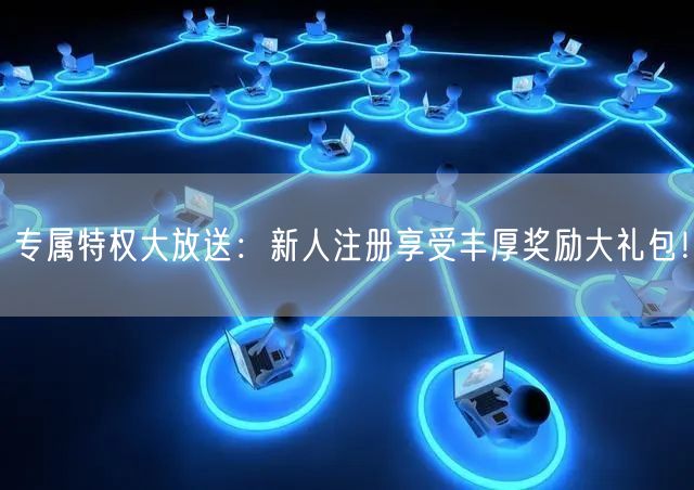 专属特权大放送：新人注册享受丰厚奖励大礼包！
