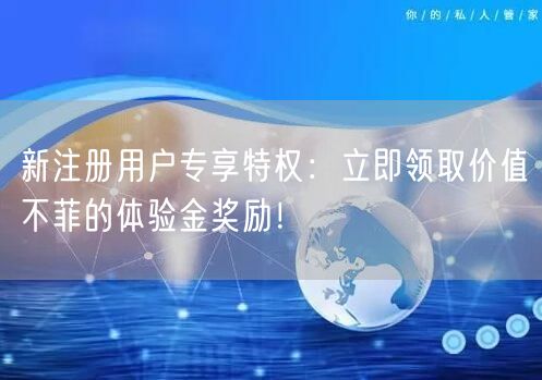 新注册用户专享特权：立即领取价值不菲的体验金奖励！